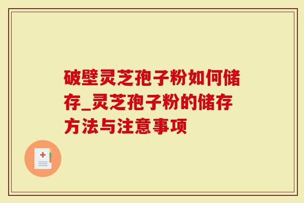 破壁灵芝孢子粉如何储存_灵芝孢子粉的储存方法与注意事项-第1张图片-灵芝大师 破壁灵芝孢子粉如何储存_灵芝孢子粉的储存方法与注意事项-第1张图片-灵芝大师