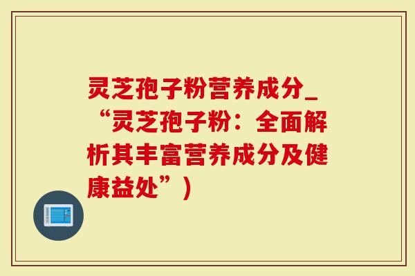 灵芝孢子粉营养成分_“灵芝孢子粉:全面解析其丰富营养成分及健康益处”)-第1张图片-灵芝大师 灵芝孢子粉营养成分_“灵芝孢子粉:全面解析其丰富营养成分及健康益处”)-第1张图片-灵芝大师