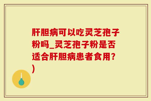 肝胆病可以吃灵芝孢子粉吗_灵芝孢子粉是否适合肝胆病患者食用？)