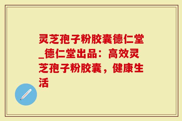 灵芝孢子粉胶囊德仁堂_德仁堂出品:高效灵芝孢子粉胶囊,健康生活-第1张图片-灵芝大师 灵芝孢子粉胶囊德仁堂_德仁堂出品:高效灵芝孢子粉胶囊,健康生活-第1张图片-灵芝大师