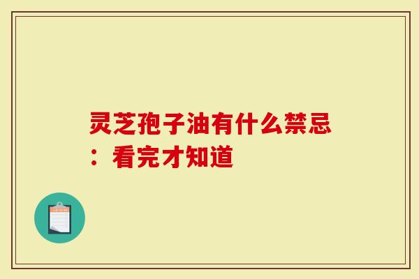 灵芝孢子油有什么禁忌：看完才知道