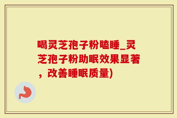 喝灵芝孢子粉瞌睡_灵芝孢子粉助眠效果显著，改善睡眠质量)