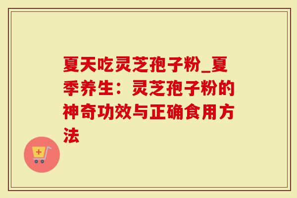 夏天吃灵芝孢子粉_夏季养生：灵芝孢子粉的神奇功效与正确食用方法