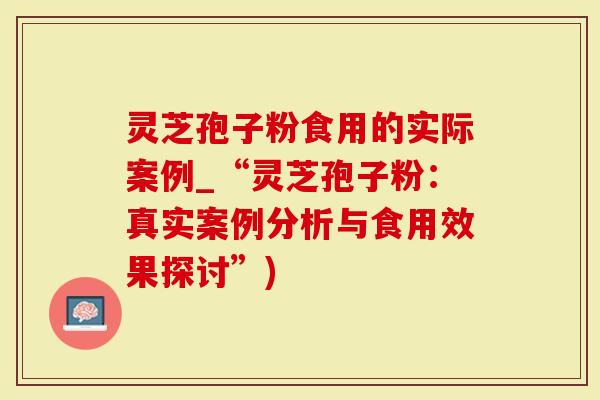灵芝孢子粉食用的实际案例_“灵芝孢子粉：真实案例分析与食用效果探讨”)