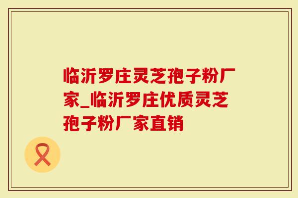 临沂罗庄灵芝孢子粉厂家_临沂罗庄优质灵芝孢子粉厂家直销