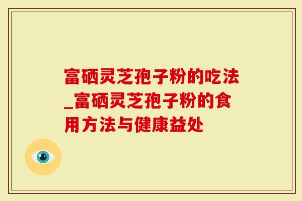 富硒灵芝孢子粉的吃法_富硒灵芝孢子粉的食用方法与健康益处