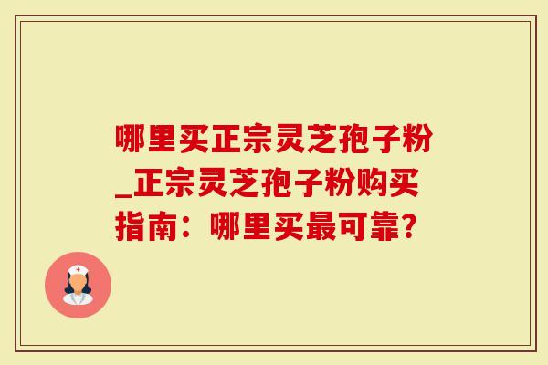 哪里买正宗灵芝孢子粉_正宗灵芝孢子粉购买指南：哪里买最可靠？