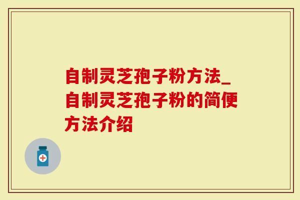 自制灵芝孢子粉方法_自制灵芝孢子粉的简便方法介绍