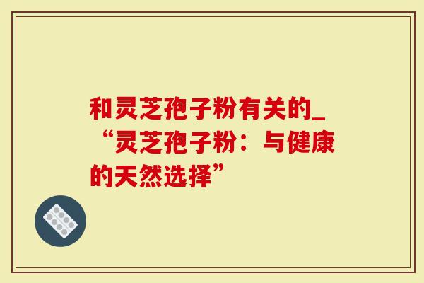 和灵芝孢子粉有关的_“灵芝孢子粉：与健康的天然选择”