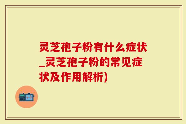 灵芝孢子粉有什么症状_灵芝孢子粉的常见症状及作用解析)