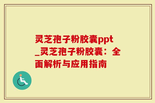 灵芝孢子粉胶囊ppt_灵芝孢子粉胶囊：全面解析与应用指南