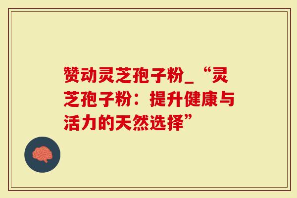 赞动灵芝孢子粉_“灵芝孢子粉：提升健康与活力的天然选择”