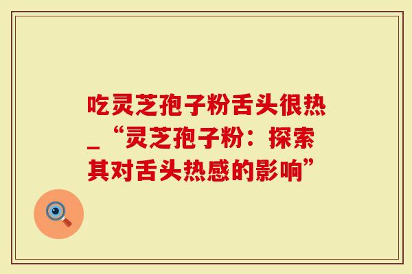 吃灵芝孢子粉舌头很热_“灵芝孢子粉:探索其对舌头热感的影响”-第1张图片-灵芝大师 吃灵芝孢子粉舌头很热_“灵芝孢子粉:探索其对舌头热感的影响”-第1张图片-灵芝大师