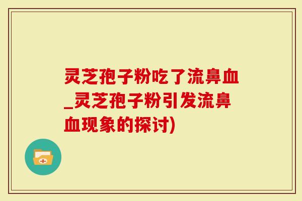 灵芝孢子粉吃了流鼻血_灵芝孢子粉引发流鼻血现象的探讨)-第1张图片-灵芝大师 灵芝孢子粉吃了流鼻血_灵芝孢子粉引发流鼻血现象的探讨)-第1张图片-灵芝大师