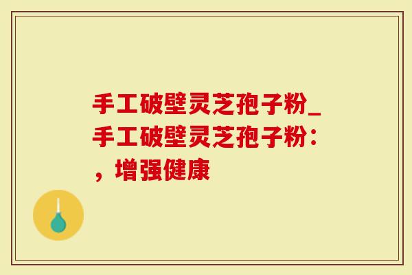 手工破壁灵芝孢子粉_手工破壁灵芝孢子粉:,增强健康-第1张图片-灵芝大师 手工破壁灵芝孢子粉_手工破壁灵芝孢子粉:,增强健康-第1张图片-灵芝大师