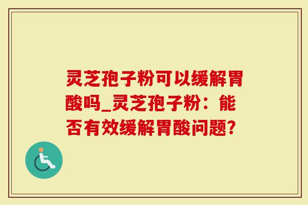灵芝孢子粉可以缓解胃酸吗_灵芝孢子粉：能否有效缓解胃酸问题？