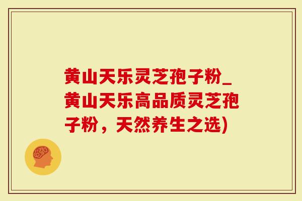 黄山天乐灵芝孢子粉_黄山天乐高品质灵芝孢子粉，天然养生之选)