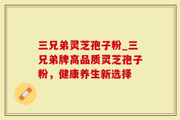 三兄弟灵芝孢子粉_三兄弟牌高品质灵芝孢子粉,健康养生新选择-第1张图片-灵芝大师 三兄弟灵芝孢子粉_三兄弟牌高品质灵芝孢子粉,健康养生新选择-第1张图片-灵芝大师
