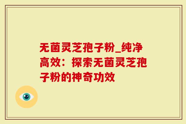 无菌灵芝孢子粉_纯净高效：探索无菌灵芝孢子粉的神奇功效