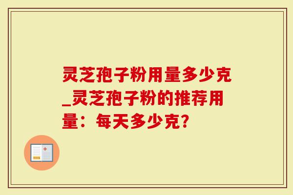 灵芝孢子粉用量多少克_灵芝孢子粉的推荐用量：每天多少克？