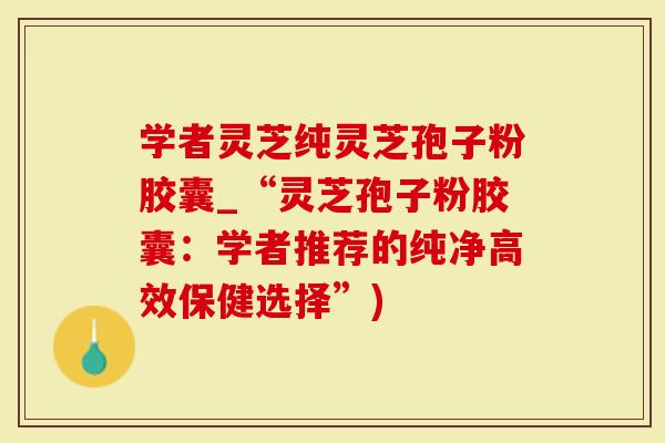 学者灵芝纯灵芝孢子粉胶囊_“灵芝孢子粉胶囊：学者推荐的纯净高效保健选择”)