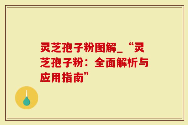灵芝孢子粉图解_“灵芝孢子粉：全面解析与应用指南”