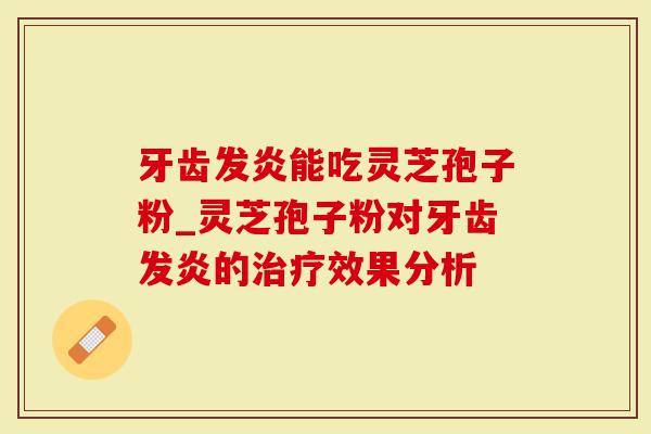 牙齿发炎能吃灵芝孢子粉_灵芝孢子粉对牙齿发炎的治疗效果分析-第1张图片-灵芝大师 牙齿发炎能吃灵芝孢子粉_灵芝孢子粉对牙齿发炎的治疗效果分析-第1张图片-灵芝大师