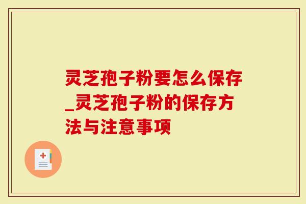 灵芝孢子粉要怎么保存_灵芝孢子粉的保存方法与注意事项