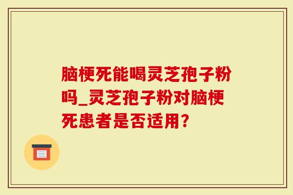 脑梗死能喝灵芝孢子粉吗_灵芝孢子粉对脑梗死患者是否适用?-第1张图片-灵芝大师 脑梗死能喝灵芝孢子粉吗_灵芝孢子粉对脑梗死患者是否适用?-第1张图片-灵芝大师