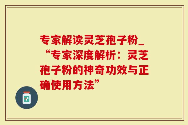 专家解读灵芝孢子粉_“专家深度解析：灵芝孢子粉的神奇功效与正确使用方法”