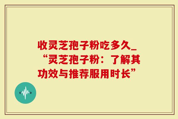 收灵芝孢子粉吃多久_“灵芝孢子粉：了解其功效与推荐服用时长”-第1张图片-灵芝大师