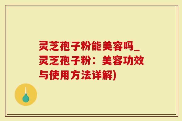 灵芝孢子粉能美容吗_灵芝孢子粉：美容功效与使用方法详解)