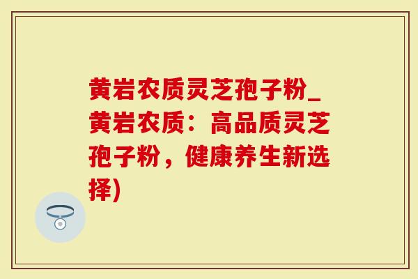 黄岩农质灵芝孢子粉_黄岩农质：高品质灵芝孢子粉，健康养生新选择)