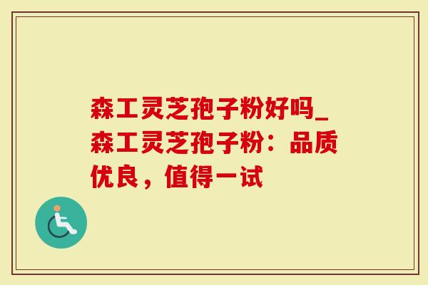 森工灵芝孢子粉好吗_森工灵芝孢子粉：品质优良，值得一试