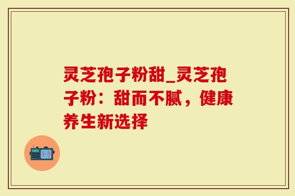灵芝孢子粉甜_灵芝孢子粉:甜而不腻,健康养生新选择-第1张图片-灵芝大师 灵芝孢子粉甜_灵芝孢子粉:甜而不腻,健康养生新选择-第1张图片-灵芝大师