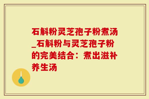 石斛粉灵芝孢子粉煮汤_石斛粉与灵芝孢子粉的完美结合：煮出滋补养生汤
