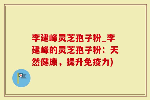李建峰灵芝孢子粉_李建峰的灵芝孢子粉:天然健康,提升免疫力)-第1张图片-灵芝大师 李建峰灵芝孢子粉_李建峰的灵芝孢子粉:天然健康,提升免疫力)-第1张图片-灵芝大师