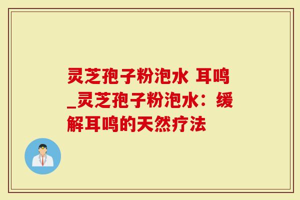 灵芝孢子粉泡水 耳鸣_灵芝孢子粉泡水：缓解耳鸣的天然疗法