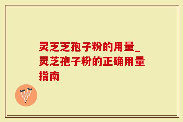 灵芝芝孢子粉的用量_灵芝孢子粉的正确用量指南