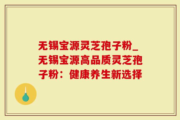 无锡宝源灵芝孢子粉_无锡宝源高品质灵芝孢子粉：健康养生新选择