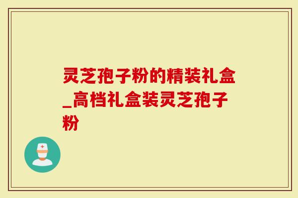 灵芝孢子粉的精装礼盒_高档礼盒装灵芝孢子粉