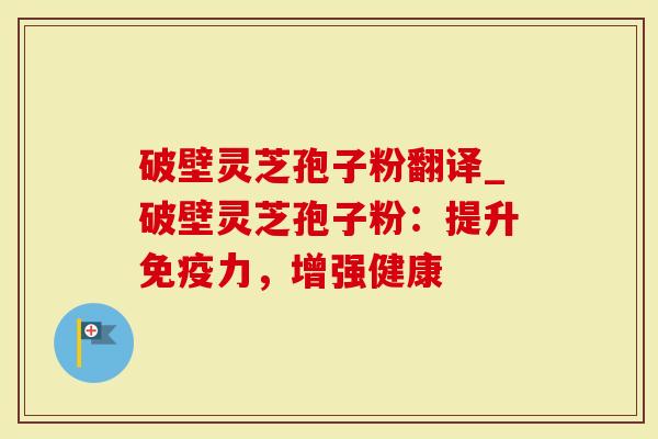 破壁灵芝孢子粉翻译_破壁灵芝孢子粉：提升免疫力，增强健康