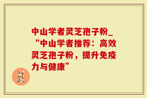 中山学者灵芝孢子粉_“中山学者推荐：高效灵芝孢子粉，提升免疫力与健康”