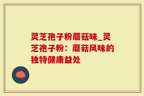 灵芝孢子粉蘑菇味_灵芝孢子粉：蘑菇风味的独特健康益处