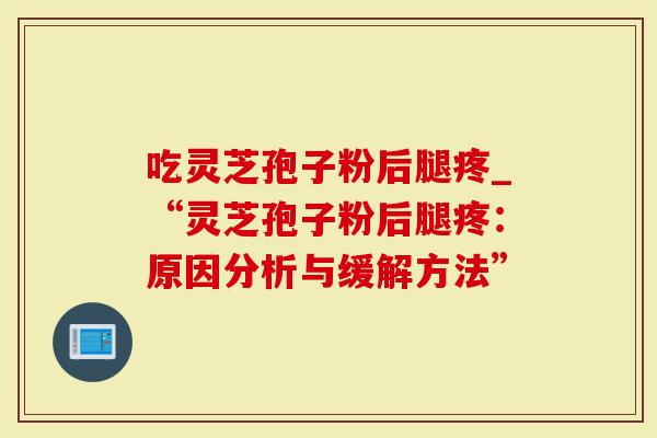 吃灵芝孢子粉后腿疼_“灵芝孢子粉后腿疼：原因分析与缓解方法”-第1张图片-灵芝大师