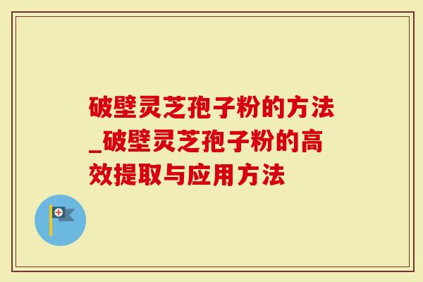 破壁灵芝孢子粉的方法_破壁灵芝孢子粉的高效提取与应用方法