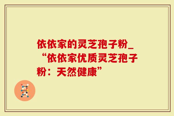 依依家的灵芝孢子粉_“依依家优质灵芝孢子粉:天然健康”-第1张图片-灵芝大师 依依家的灵芝孢子粉_“依依家优质灵芝孢子粉:天然健康”-第1张图片-灵芝大师