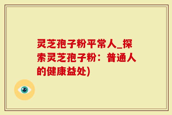 灵芝孢子粉平常人_探索灵芝孢子粉：普通人的健康益处)