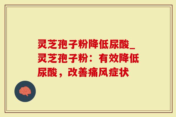 灵芝孢子粉降低尿酸_灵芝孢子粉：有效降低尿酸，改善痛风症状