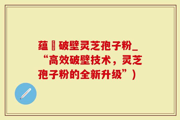 蕴夲破壁灵芝孢子粉_“高效破壁技术,灵芝孢子粉的全新升级”)-第1张图片-灵芝大师 蕴夲破壁灵芝孢子粉_“高效破壁技术,灵芝孢子粉的全新升级”)-第1张图片-灵芝大师